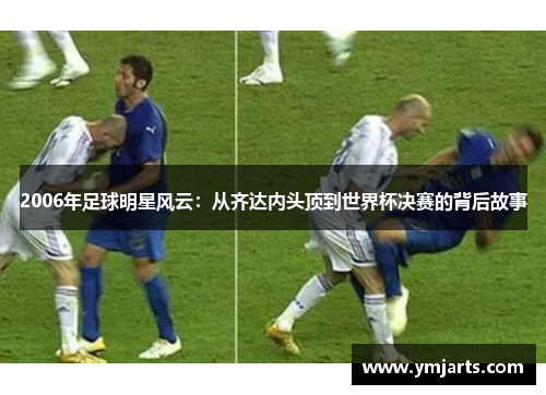 2006年足球明星风云：从齐达内头顶到世界杯决赛的背后故事