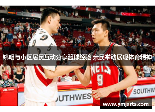 姚明与小区居民互动分享篮球经验 亲民举动展现体育精神