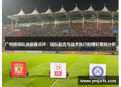 广州排球队选拔赛点评：团队配合与战术执行的精彩表现分析
