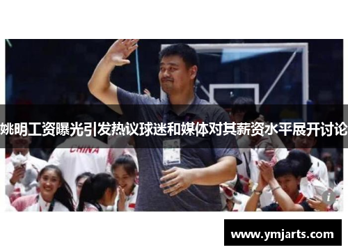 姚明工资曝光引发热议球迷和媒体对其薪资水平展开讨论