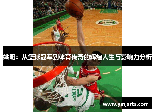 姚明：从篮球冠军到体育传奇的辉煌人生与影响力分析