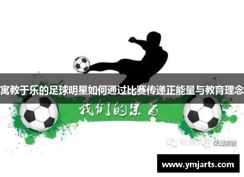 寓教于乐的足球明星如何通过比赛传递正能量与教育理念