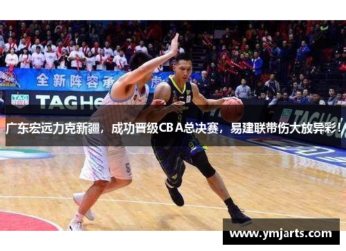 广东宏远力克新疆，成功晋级CBA总决赛，易建联带伤大放异彩！