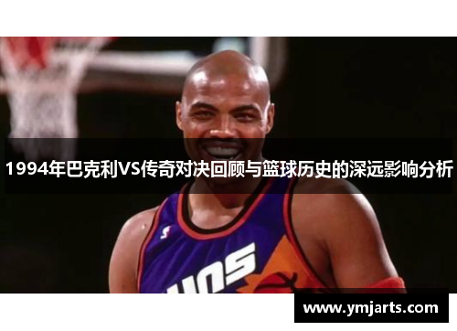 1994年巴克利VS传奇对决回顾与篮球历史的深远影响分析