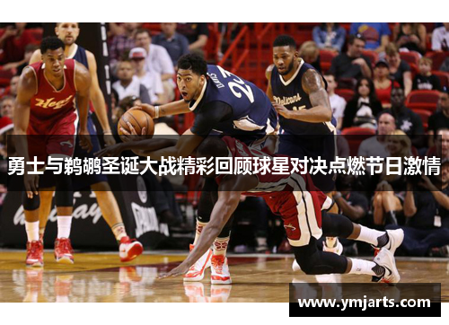 勇士与鹈鹕圣诞大战精彩回顾球星对决点燃节日激情