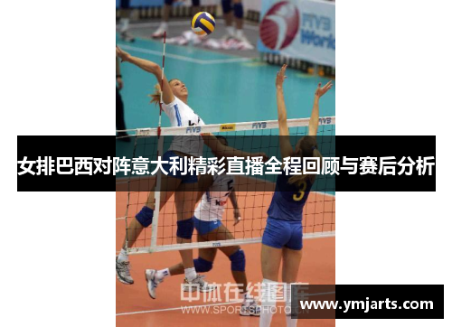 女排巴西对阵意大利精彩直播全程回顾与赛后分析