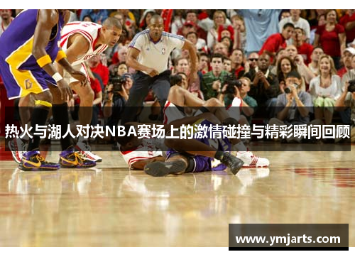 热火与湖人对决NBA赛场上的激情碰撞与精彩瞬间回顾