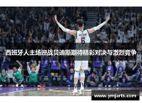 西班牙人主场迎战贝迪斯期待精彩对决与激烈竞争